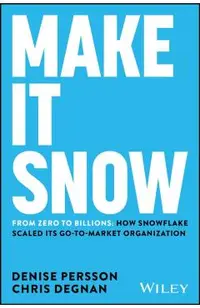 Make It Snow: From Zero to Billions: How Snowflake Scaled Its Go-To-Market Organization