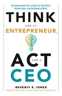 Think Like an Entrepreneur, ACT Like a CEO: 50 Indispensable Tips to Help You Stay Afloat, Bounce Back, and Get Ahead at Work
