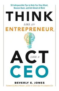 Think Like an Entrepreneur, ACT Like a CEO: 50 Indispensable Tips to Help You Stay Afloat, Bounce Back, and Get Ahead at Work