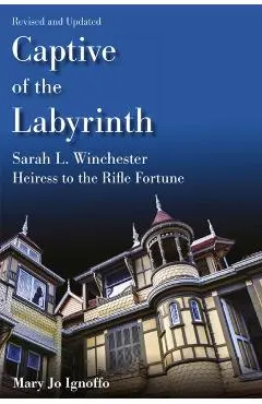 Captive of the Labyrinth: Sarah L. Winchester, Heiress to the Rifle Fortune, Revised and Updated Edition