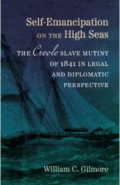 Self-Emancipation on the High Seas: The Creole Slave Mutiny of 1841 in Legal and Diplomatic Perspective