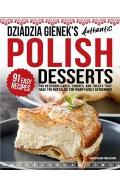 Dziadzia Gienek's Authentic Polish Desserts: 91 Easy Recipes for Delicious Cakes, Cookies, and Treats That Make You Nostalgic For Warm Family Gatherin