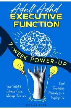 Adult ADHD Executive Function 7-Week Power-Up: Your Toolkit to Enhance Focus, Manage Time, and Boost Productivity Effectively for a Fulfilling Life