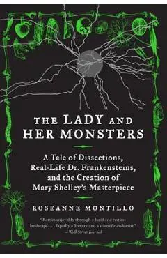 The Lady and Her Monsters: A Tale of Dissections, Real-Life Dr. Frankensteins, and the Creation of Mary Shelley's Masterpiece