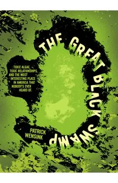The Great Black Swamp: Toxic Algae, Toxic Relationships, and the Most Interesting Place Nobody's Ever Heard of