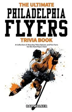 The Ultimate Philadelphia Flyers Trivia Book: A Collection of Amazing Trivia Quizzes and Fun Facts for Die-Hard Flyers Fans!
