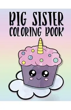 Big Sister Coloring Book: Unicorns, Rainbows and Cupcakes New Baby Color Book for Big Sisters Ages 2-6, Perfect Gift for Little Girls with a New
