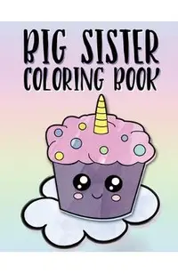Big Sister Coloring Book: Unicorns, Rainbows and Cupcakes New Baby Color Book for Big Sisters Ages 2-6, Perfect Gift for Little Girls with a New