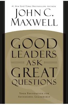Good Leaders Ask Great Questions: Your Foundation for Successful Leadership