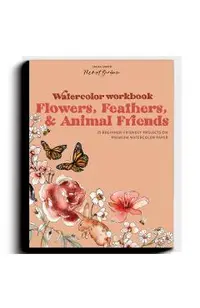 Watercolor Workbook: Flowers, Feathers, and Animal Friends: 25 Beginner-Friendly Projects on Premium Watercolor Paper