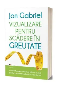 Vizualizare pentru scădere în greutate: Ghidul metodei Gabriel de folosire a minţii pentru transformarea totală a corpului tău - Paperback brosat - Jon Gabriel