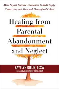 Healing from Parental Abandonment and Neglect: Move Beyond Insecure Attachment to Build Safety, Connection, and Trust with Yourself and Others