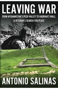 Leaving War: From Afghanistan's Pech Valley To Hadrian's Wall - A Veteran's Search For Peace