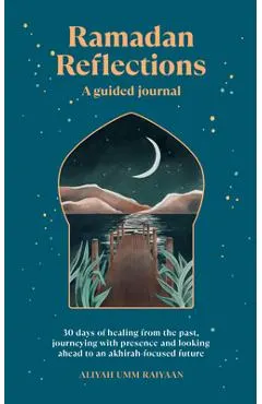 Ramadan Reflections: A Guided Journal: 30 Days of Healing from Your Past, Being Present and Looking Ahead to an Akhirah-Focused Future