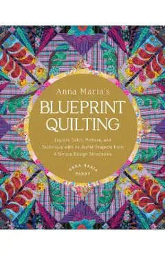Anna Maria's Blueprint Quilting: Explore Color, Pattern, and Technique with 16 Joyful Projects from 4 Simple Design Structures
