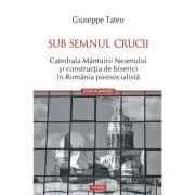 Sub semnul crucii. Catedrala Mantuirii Neamului si constructia de biserici in Romania postsocialista