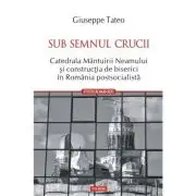 Sub semnul crucii. Catedrala Mantuirii Neamului si constructia de biserici in Romania postsocialista