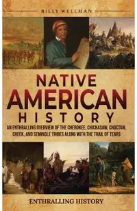 Native American History: An Enthralling Overview of the Cherokee, Chickasaw, Choctaw, Creek, and Seminole Tribes along with the Trail of Tears