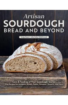 Artisan Sourdough: Bread and Beyond: Care & Feeding of Your Sourdough Starter Plus Recipes for European Breads, Pastas, Pancakes, Desserts, and More