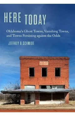 Here Today: Oklahoma's Ghost Towns, Vanishing Towns, and Towns Persisting Against the Odds