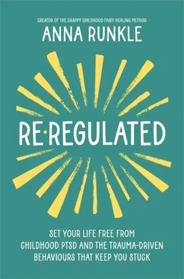 Re-Regulated : Set Your Life Free from Childhood PTSD and the Trauma-Driven Behaviours That Keep You Stuck