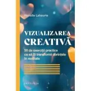 Vizualizarea creativa. 50 de exercitii practice ca sa iti transformi dorintele in realitate