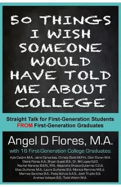 50 Things I Wish Someone Would Have Told Me About College: Straight Talk for First Generation College Students FROM First Generation College Graduates