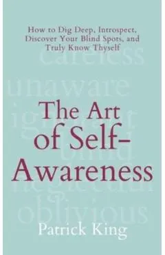 The Art of Self-Awareness: How to Dig Deep, Introspect, Discover Your Blind Spots, and Truly Know Thyself