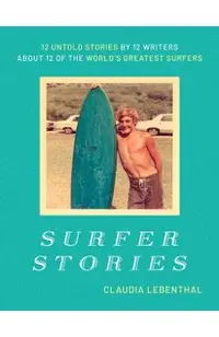 Surfer Stories: 12 Untold Stories by 12 Writers about 12 of the World's Greatest Surfers