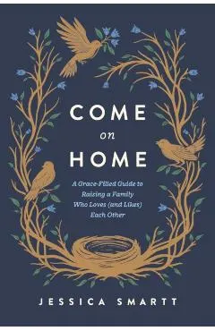 Come on Home: A Grace-Filled Guide to Raising a Family Who Loves (and Likes) Each Other