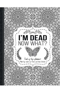 I'm Dead Now What?: End of life planner: End of life planner, Make life easier for those you leave behind, Matte Finish 8.5 x 11 in