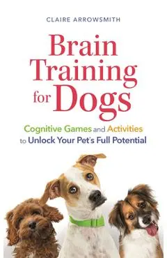 Brain Training for Dogs: Cognitive Games and Activities to Unlock Your Pet's Full Potential