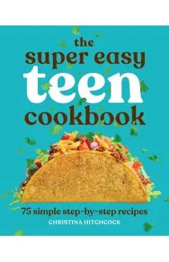 The Super Easy Teen Cookbook: 75 Simple Step-By-Step Recipes