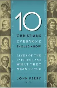 The 10 Christians Everyone Should Know: Lives of the Faithful and What They Mean to You