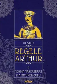 Regina văzduhului și a întunericului. Regele Arthur (Vol. 2) - Hardcover - T.H. White
