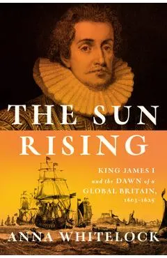 The Sun Rising: King James I and the Dawn of a Global Britain, 1603-1625