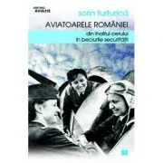 Aviatoarele Romaniei. Din inaltul cerului in beciurile Securitatii