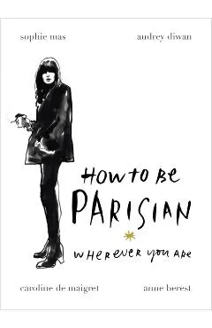 How To Be Parisian: Wherever You Are - Anne Berest, Audrey Diwan, Caroline de Maigret, Sophie Mas