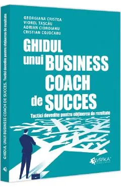 Ghidul unui business coach de succes. Tactici dovedite pentru obtinerea de rezultate - Adrian Cioroianu, Cristian Cojocaru, Georgiana Cristea, Viorel Tascau