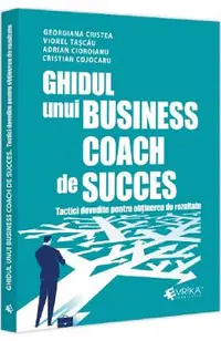 Ghidul unui business coach de succes. Tactici dovedite pentru obtinerea de rezultate - Adrian Cioroianu, Cristian Cojocaru, Georgiana Cristea, Viorel Tascau