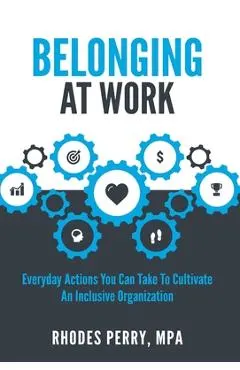 Belonging At Work: Everyday Actions You Can Take to Cultivate an Inclusive Organization