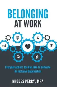Belonging At Work: Everyday Actions You Can Take to Cultivate an Inclusive Organization