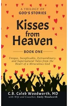 Kisses from Heaven: A Trilogy of God Stories: A Trilogy of God Stories: Unique, Inexplicable, Extraordinary, and Supernatural Tales from t