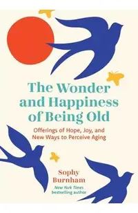 The Wonder and Happiness of Being Old: Offerings of Hope, Joy, and New Ways to Perceive Aging