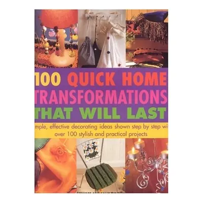 100 Quick Home Transformations That Will Last Simple, Effective Decorating Ideas Shown Step by Step with Over 100 Stylish and Practical Projects