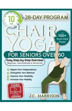 10-Minute Chair Yoga for Seniors Over 60: 28-Day Program Over 100 Illustrated Poses & Exercises For Better Flexibility, Balance & Mobility Designed To