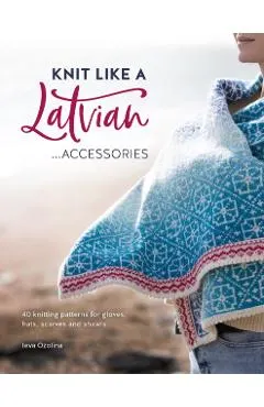 Knit Like a Latvian: Accessories: 40 Knitting Patterns for Gloves, Hats, Scarves and Shawls