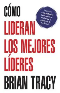 Como Lideran los Mejores Lideres: Secretos Probados Para Obtener Lo Mejor de Ti Mismo y de Otros = How the Best Leaders Lead = How the Best Leaders Le