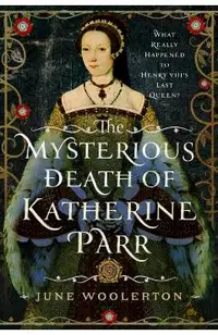 The Mysterious Death of Katherine Parr: What Really Happened to Henry VIII's Last Queen?