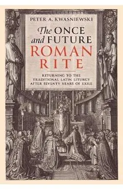 The Once and Future Roman Rite: Returning to the Traditional Latin Liturgy After Seventy Years of Exile